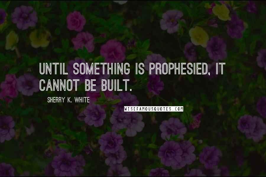 Sherry K. White Quotes: Until something is prophesied, it cannot be built.