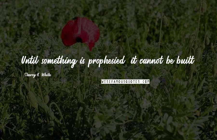 Sherry K. White Quotes: Until something is prophesied, it cannot be built.