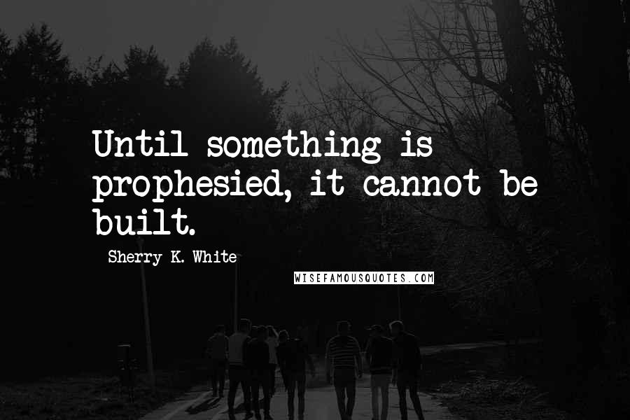 Sherry K. White Quotes: Until something is prophesied, it cannot be built.