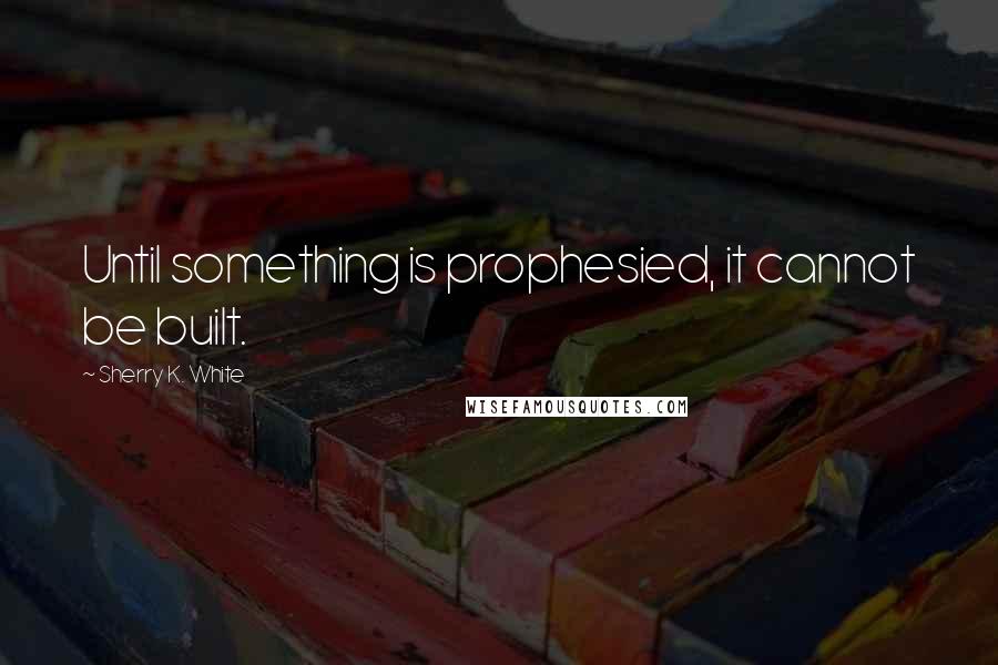 Sherry K. White Quotes: Until something is prophesied, it cannot be built.