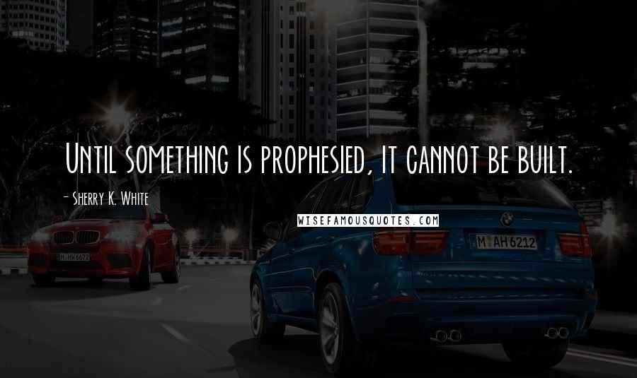 Sherry K. White Quotes: Until something is prophesied, it cannot be built.