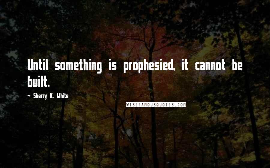 Sherry K. White Quotes: Until something is prophesied, it cannot be built.