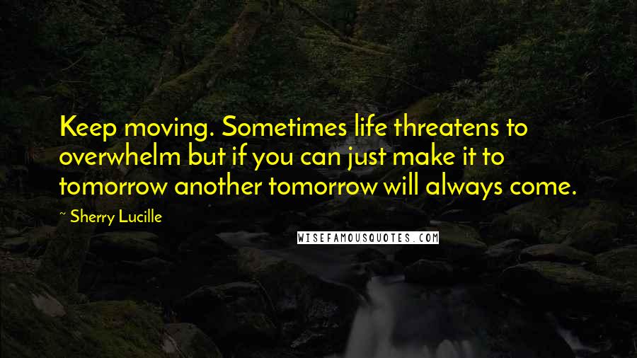 Sherry Lucille Quotes: Keep moving. Sometimes life threatens to overwhelm but if you can just make it to tomorrow another tomorrow will always come.