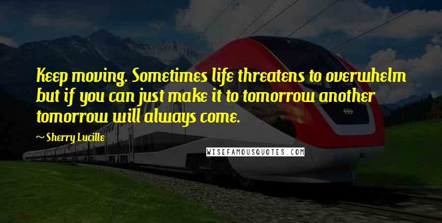 Sherry Lucille Quotes: Keep moving. Sometimes life threatens to overwhelm but if you can just make it to tomorrow another tomorrow will always come.