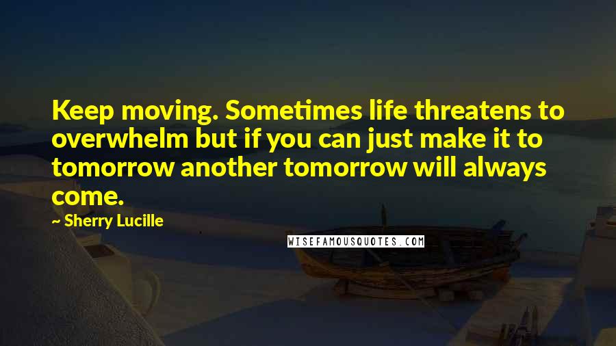 Sherry Lucille Quotes: Keep moving. Sometimes life threatens to overwhelm but if you can just make it to tomorrow another tomorrow will always come.