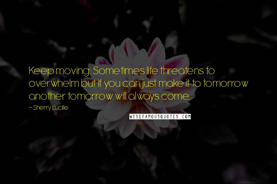 Sherry Lucille Quotes: Keep moving. Sometimes life threatens to overwhelm but if you can just make it to tomorrow another tomorrow will always come.