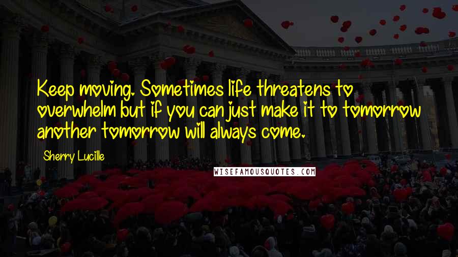 Sherry Lucille Quotes: Keep moving. Sometimes life threatens to overwhelm but if you can just make it to tomorrow another tomorrow will always come.