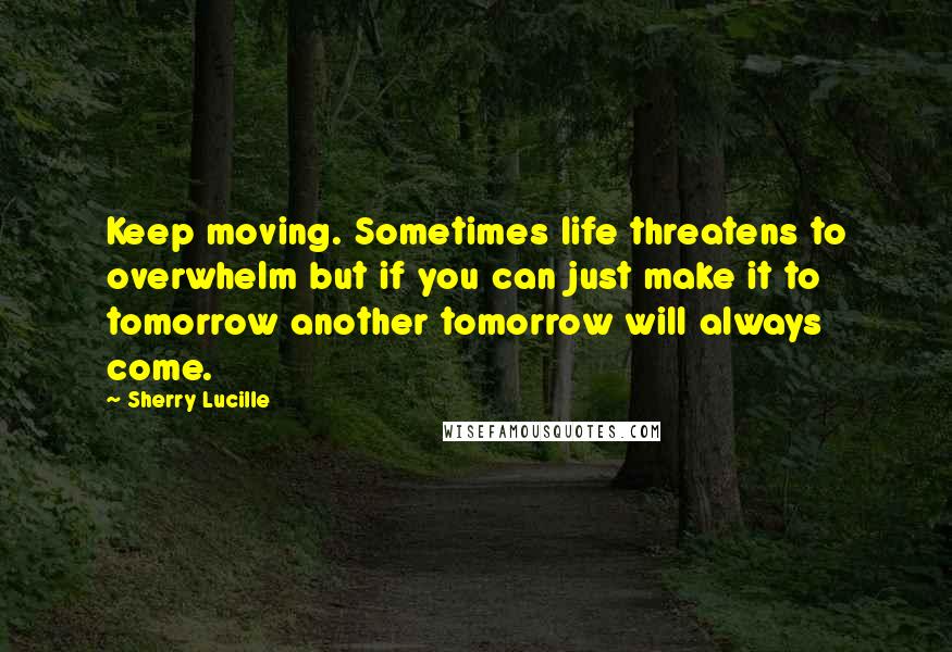 Sherry Lucille Quotes: Keep moving. Sometimes life threatens to overwhelm but if you can just make it to tomorrow another tomorrow will always come.