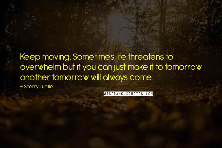 Sherry Lucille Quotes: Keep moving. Sometimes life threatens to overwhelm but if you can just make it to tomorrow another tomorrow will always come.