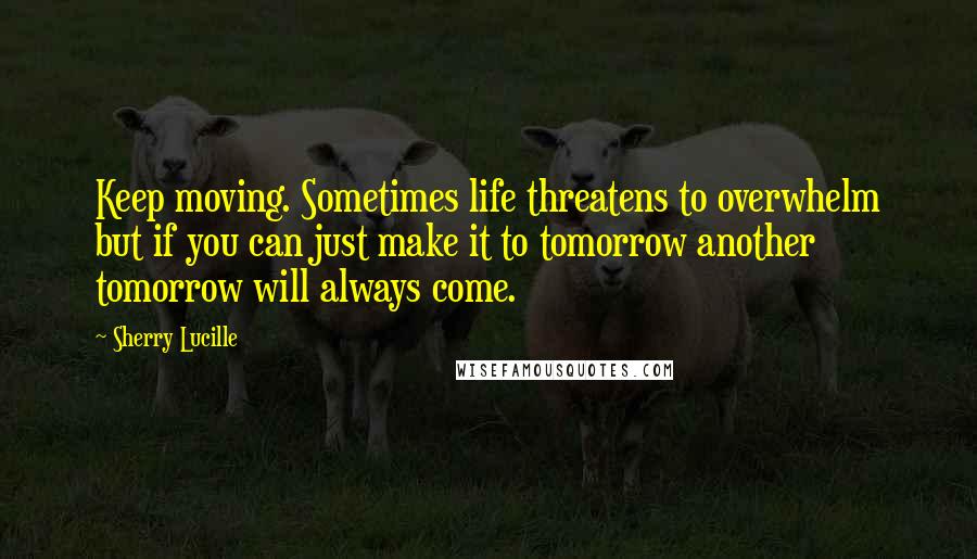 Sherry Lucille Quotes: Keep moving. Sometimes life threatens to overwhelm but if you can just make it to tomorrow another tomorrow will always come.