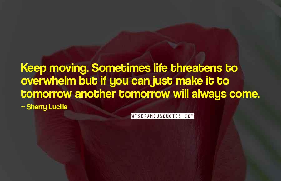 Sherry Lucille Quotes: Keep moving. Sometimes life threatens to overwhelm but if you can just make it to tomorrow another tomorrow will always come.