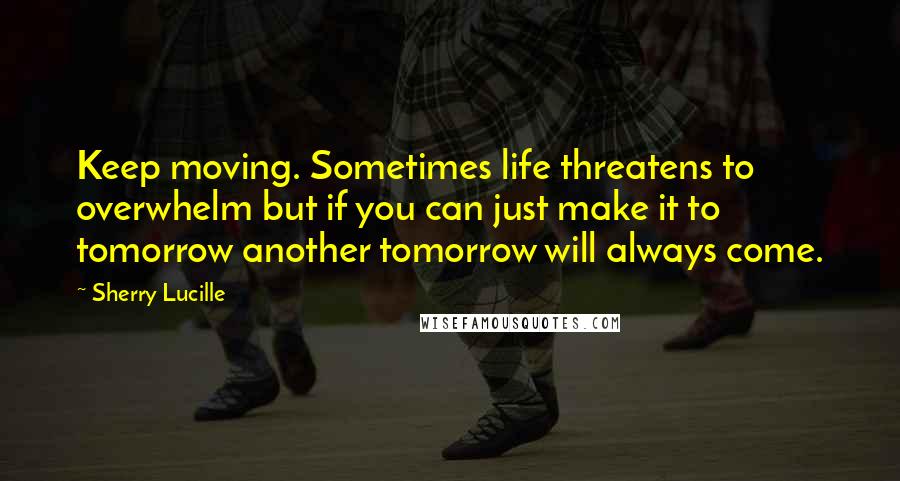 Sherry Lucille Quotes: Keep moving. Sometimes life threatens to overwhelm but if you can just make it to tomorrow another tomorrow will always come.