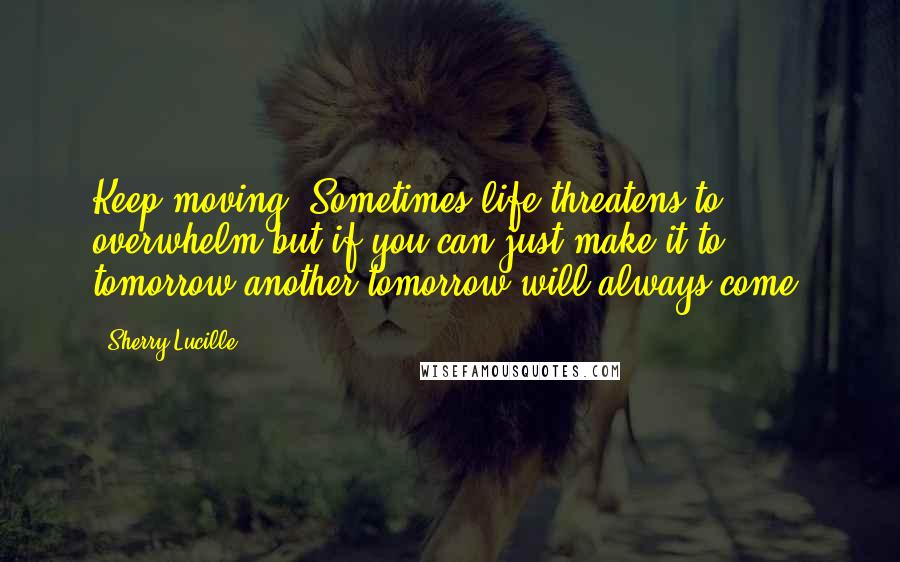 Sherry Lucille Quotes: Keep moving. Sometimes life threatens to overwhelm but if you can just make it to tomorrow another tomorrow will always come.