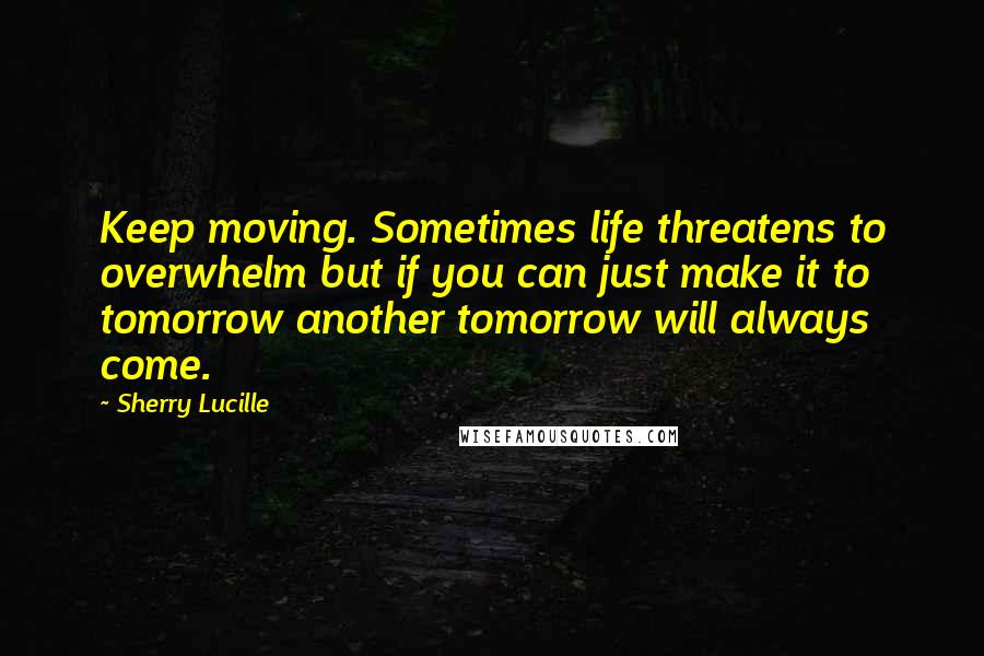 Sherry Lucille Quotes: Keep moving. Sometimes life threatens to overwhelm but if you can just make it to tomorrow another tomorrow will always come.