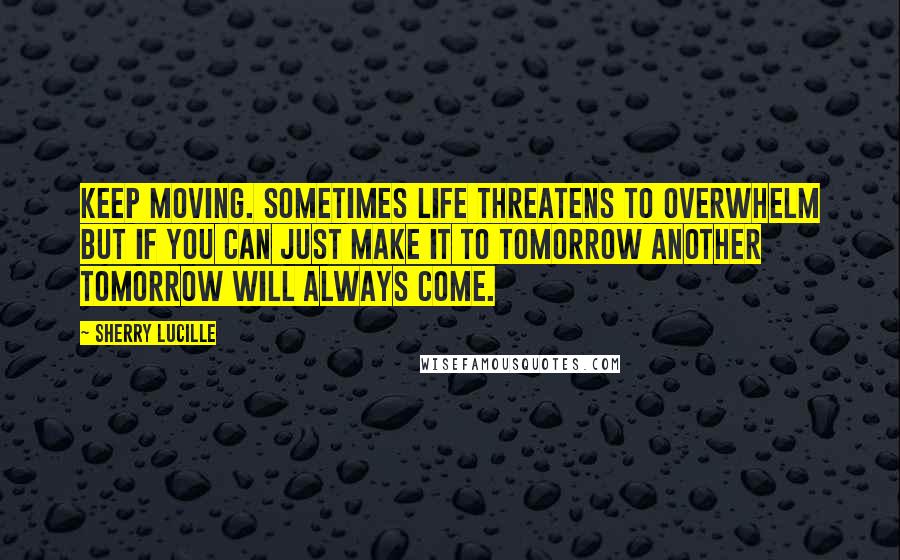 Sherry Lucille Quotes: Keep moving. Sometimes life threatens to overwhelm but if you can just make it to tomorrow another tomorrow will always come.