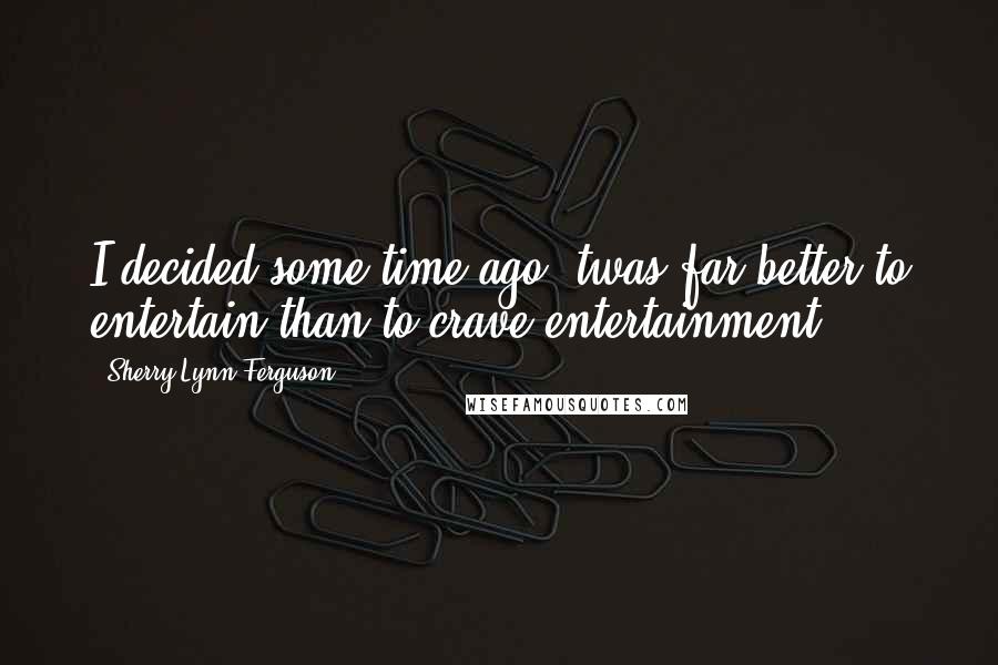 Sherry Lynn Ferguson Quotes: I decided some time ago 'twas far better to entertain than to crave entertainment.