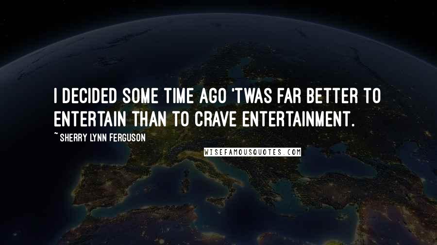 Sherry Lynn Ferguson Quotes: I decided some time ago 'twas far better to entertain than to crave entertainment.