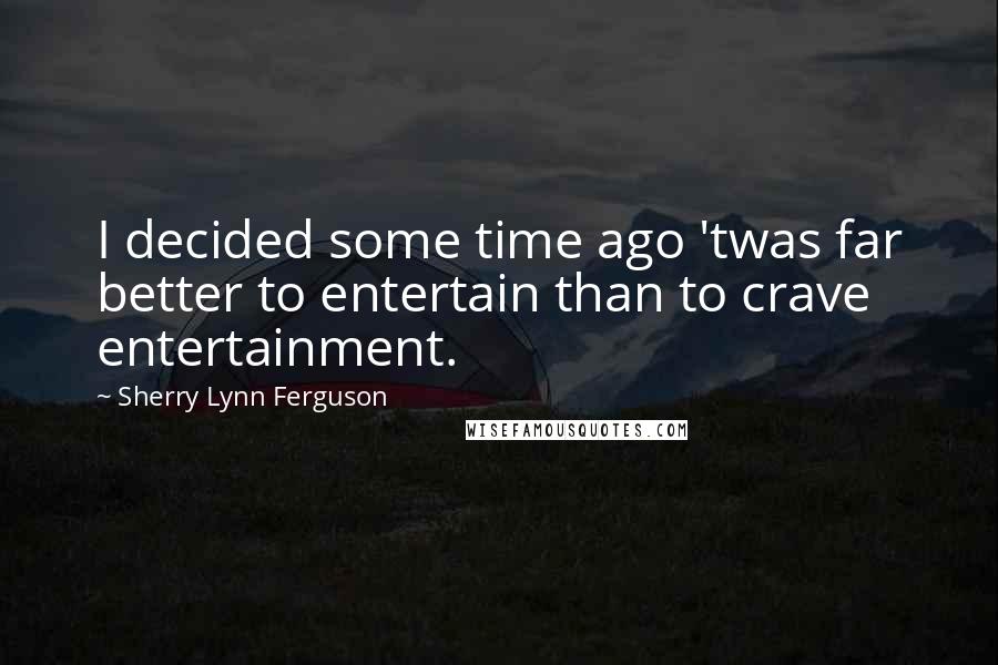 Sherry Lynn Ferguson Quotes: I decided some time ago 'twas far better to entertain than to crave entertainment.