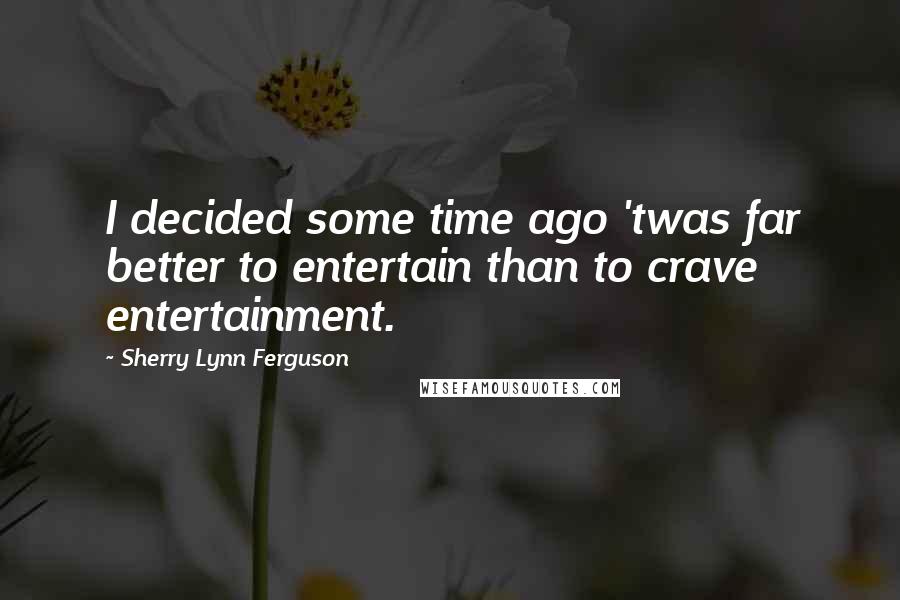 Sherry Lynn Ferguson Quotes: I decided some time ago 'twas far better to entertain than to crave entertainment.