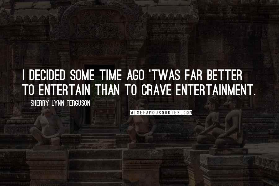 Sherry Lynn Ferguson Quotes: I decided some time ago 'twas far better to entertain than to crave entertainment.