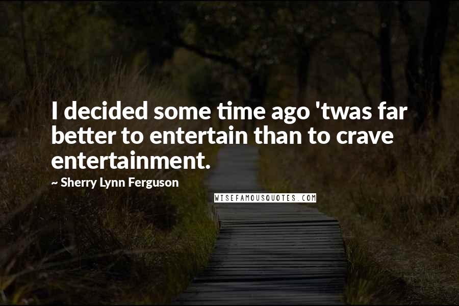 Sherry Lynn Ferguson Quotes: I decided some time ago 'twas far better to entertain than to crave entertainment.