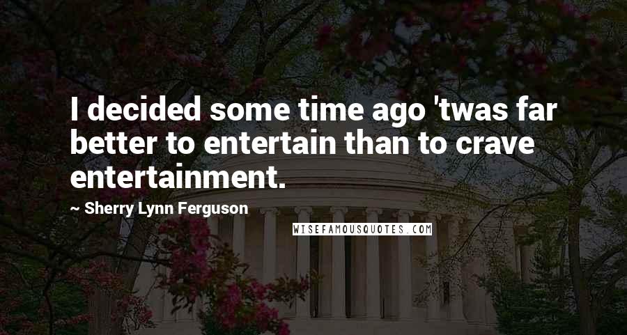 Sherry Lynn Ferguson Quotes: I decided some time ago 'twas far better to entertain than to crave entertainment.