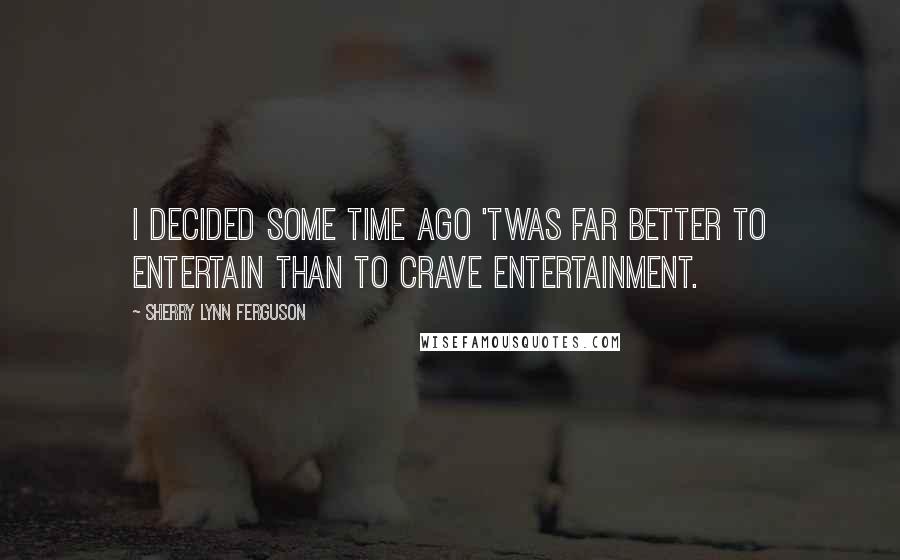 Sherry Lynn Ferguson Quotes: I decided some time ago 'twas far better to entertain than to crave entertainment.