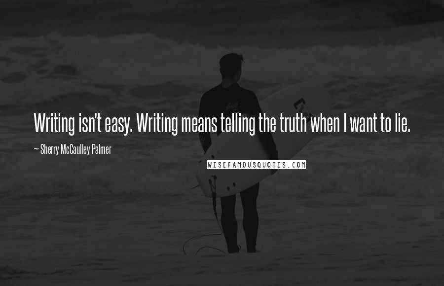 Sherry McCaulley Palmer Quotes: Writing isn't easy. Writing means telling the truth when I want to lie.