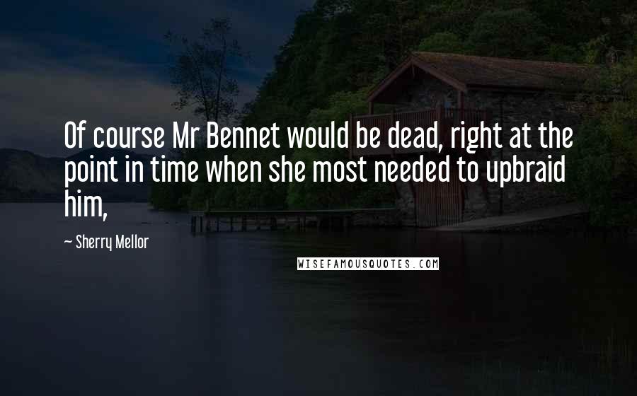 Sherry Mellor Quotes: Of course Mr Bennet would be dead, right at the point in time when she most needed to upbraid him,