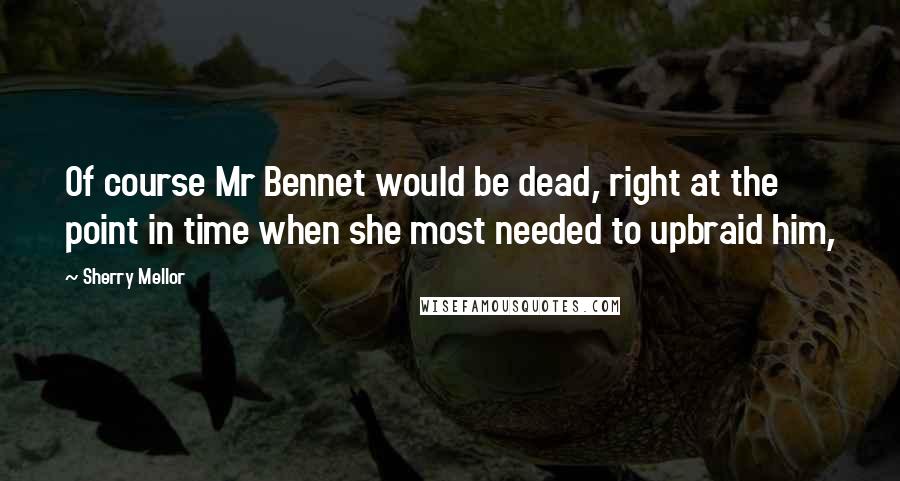 Sherry Mellor Quotes: Of course Mr Bennet would be dead, right at the point in time when she most needed to upbraid him,