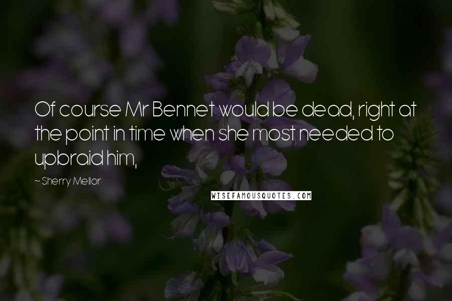 Sherry Mellor Quotes: Of course Mr Bennet would be dead, right at the point in time when she most needed to upbraid him,