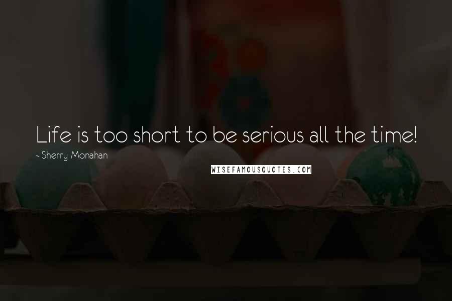 Sherry Monahan Quotes: Life is too short to be serious all the time!