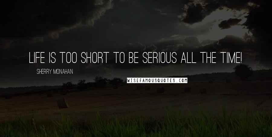 Sherry Monahan Quotes: Life is too short to be serious all the time!