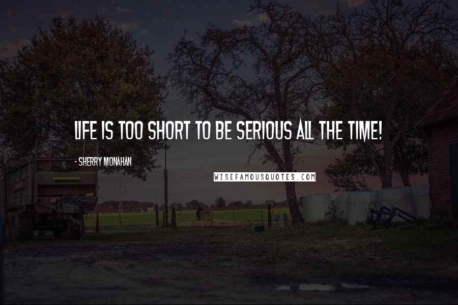Sherry Monahan Quotes: Life is too short to be serious all the time!