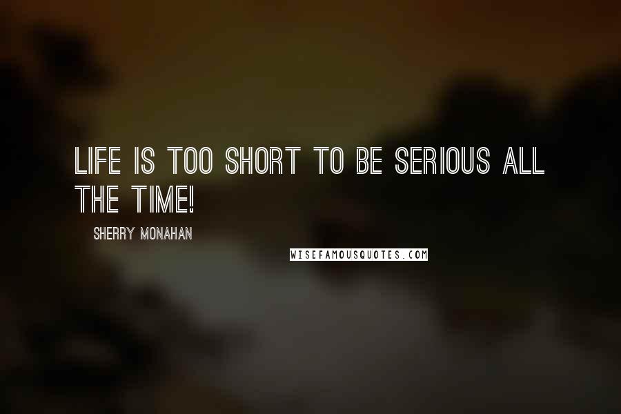Sherry Monahan Quotes: Life is too short to be serious all the time!