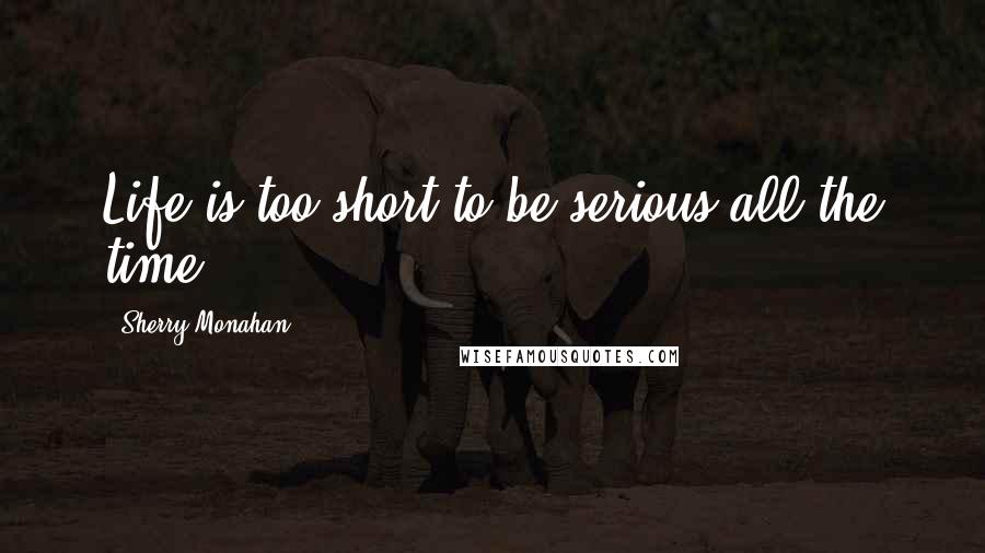 Sherry Monahan Quotes: Life is too short to be serious all the time!