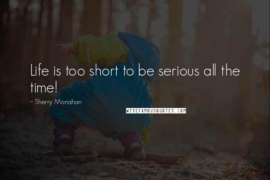 Sherry Monahan Quotes: Life is too short to be serious all the time!