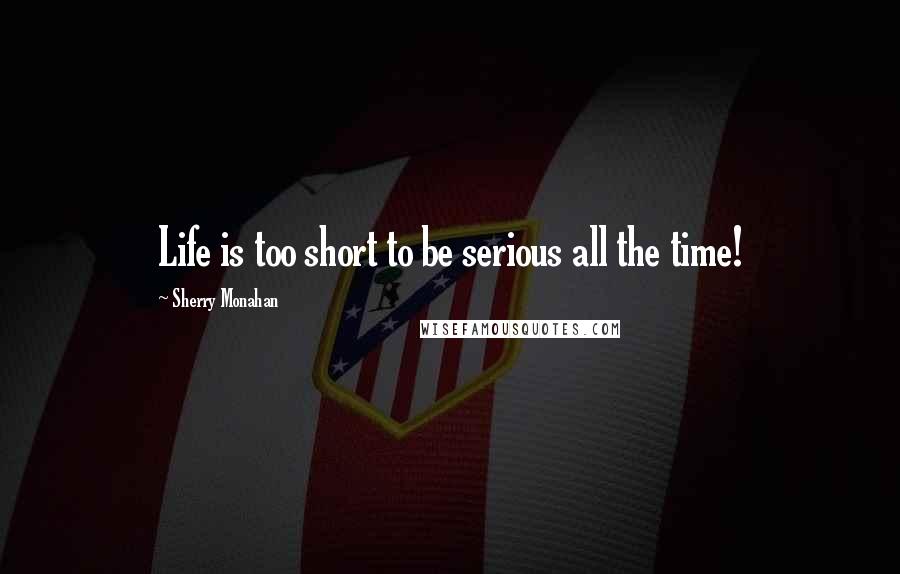 Sherry Monahan Quotes: Life is too short to be serious all the time!