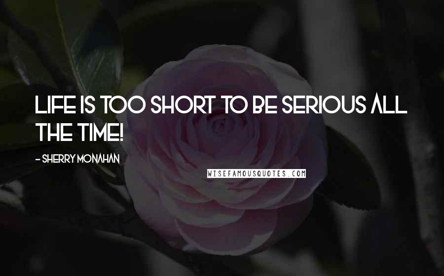 Sherry Monahan Quotes: Life is too short to be serious all the time!