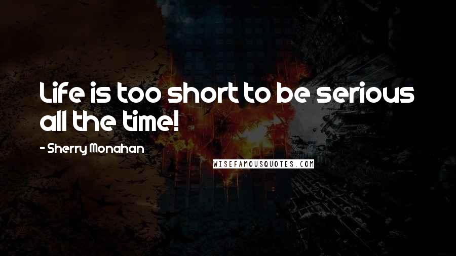 Sherry Monahan Quotes: Life is too short to be serious all the time!