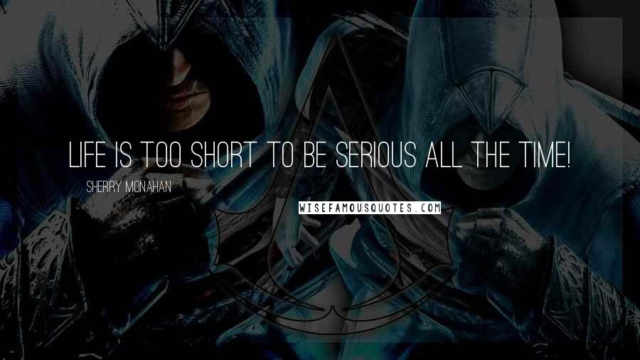Sherry Monahan Quotes: Life is too short to be serious all the time!