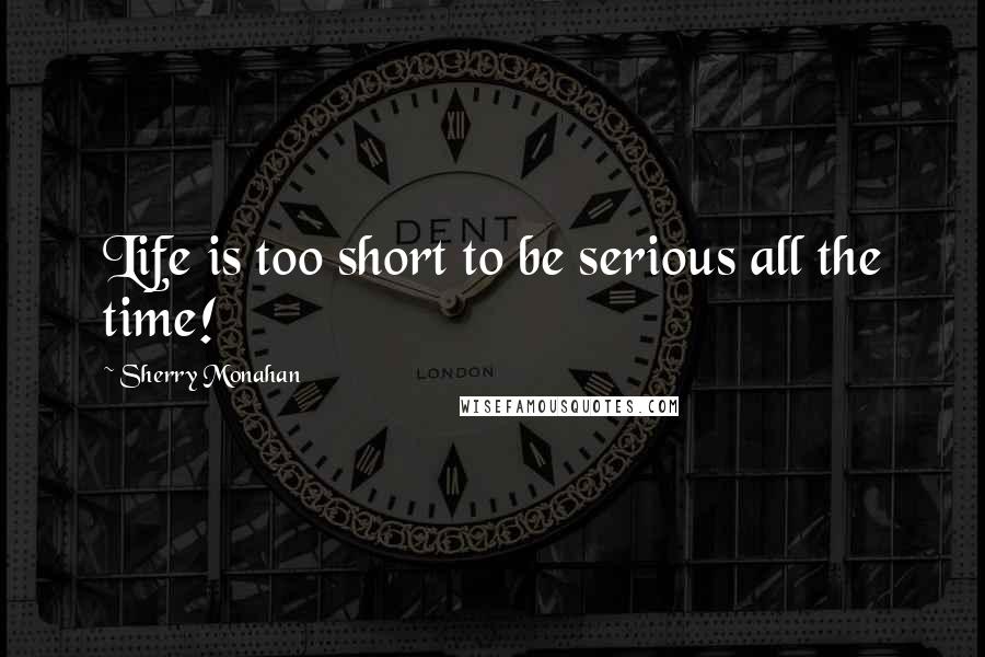 Sherry Monahan Quotes: Life is too short to be serious all the time!