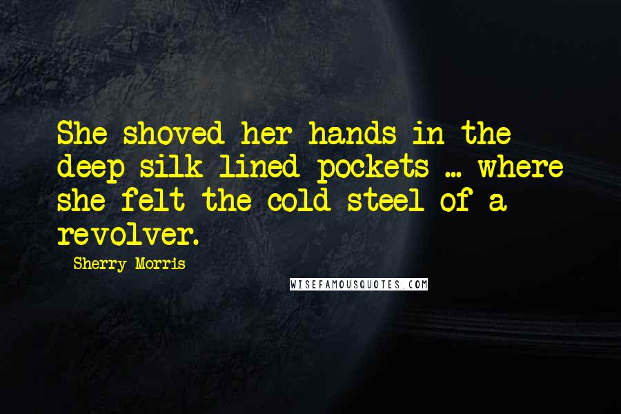 Sherry Morris Quotes: She shoved her hands in the deep silk-lined pockets ... where she felt the cold steel of a revolver.