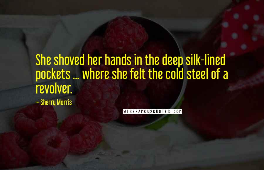 Sherry Morris Quotes: She shoved her hands in the deep silk-lined pockets ... where she felt the cold steel of a revolver.