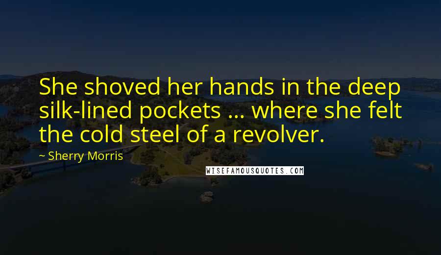 Sherry Morris Quotes: She shoved her hands in the deep silk-lined pockets ... where she felt the cold steel of a revolver.