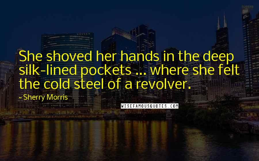 Sherry Morris Quotes: She shoved her hands in the deep silk-lined pockets ... where she felt the cold steel of a revolver.