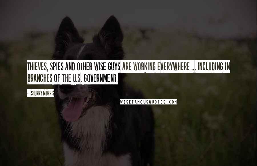 Sherry Morris Quotes: Thieves, spies and other wise guys are working everywhere ... including in branches of the U.S. government.