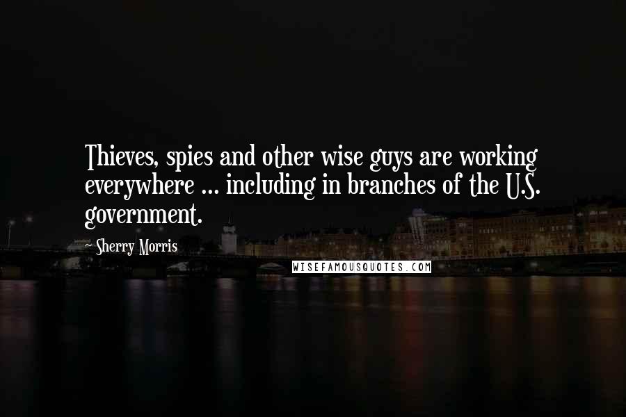 Sherry Morris Quotes: Thieves, spies and other wise guys are working everywhere ... including in branches of the U.S. government.