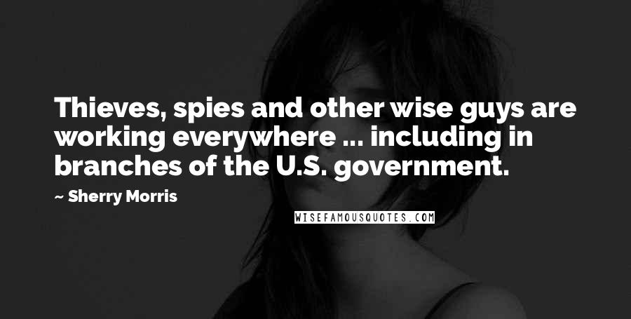 Sherry Morris Quotes: Thieves, spies and other wise guys are working everywhere ... including in branches of the U.S. government.