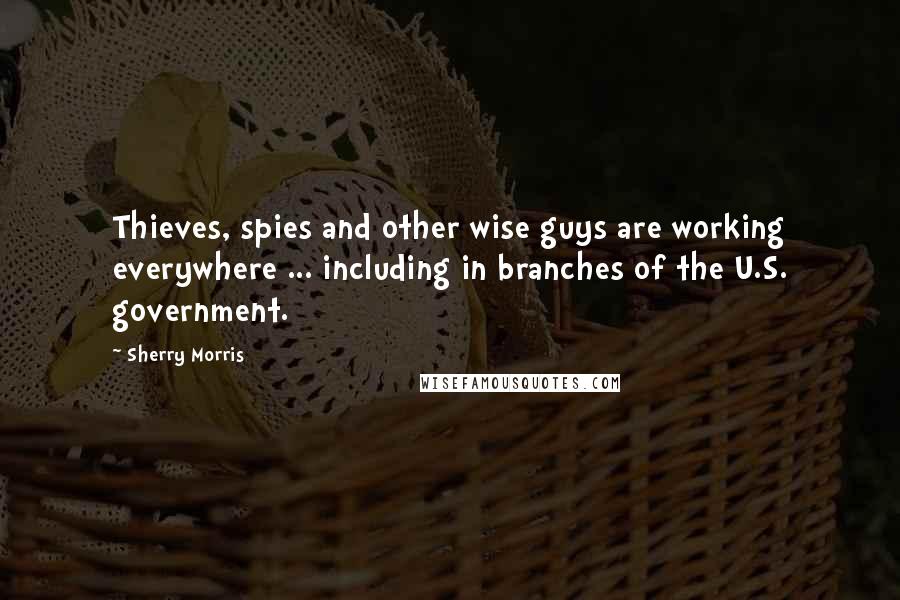 Sherry Morris Quotes: Thieves, spies and other wise guys are working everywhere ... including in branches of the U.S. government.